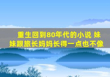 重生回到80年代的小说 妹妹跟旅长妈妈长得一点也不像